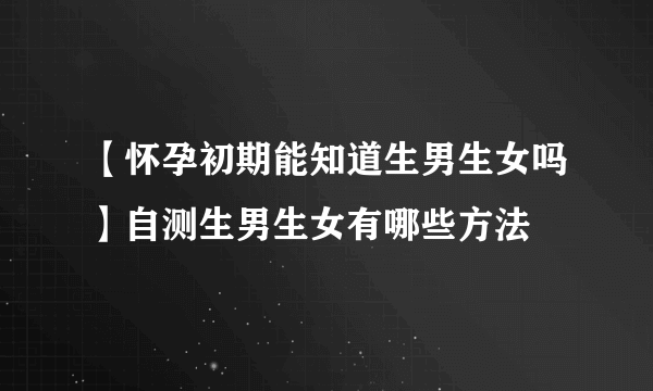 【怀孕初期能知道生男生女吗】自测生男生女有哪些方法