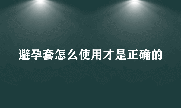 避孕套怎么使用才是正确的