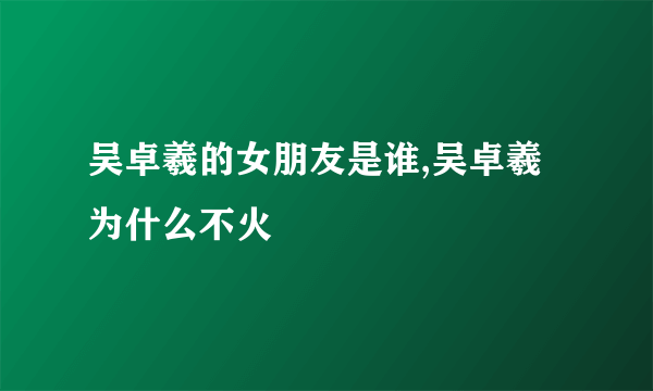 吴卓羲的女朋友是谁,吴卓羲为什么不火