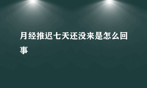 月经推迟七天还没来是怎么回事