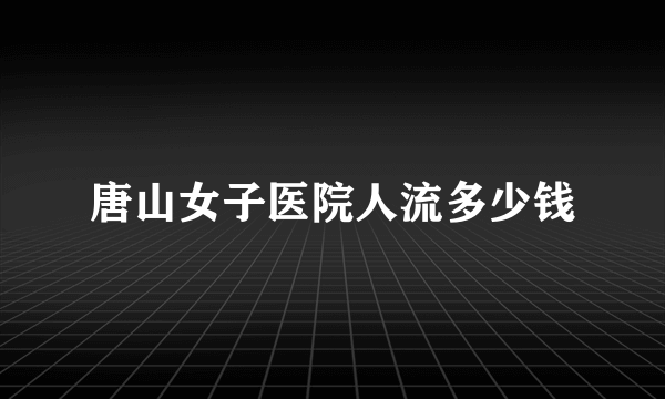 唐山女子医院人流多少钱