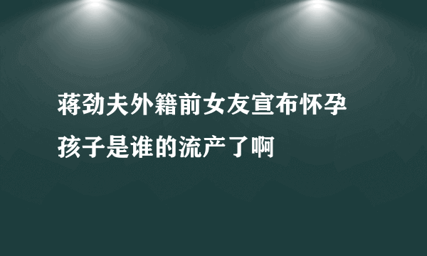 蒋劲夫外籍前女友宣布怀孕 孩子是谁的流产了啊