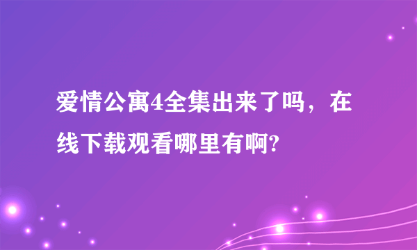 爱情公寓4全集出来了吗，在线下载观看哪里有啊?