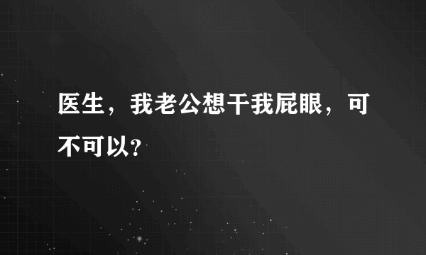 医生，我老公想干我屁眼，可不可以？