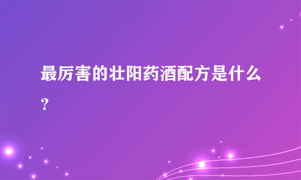 最厉害的壮阳药酒配方是什么？