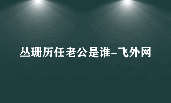 丛珊历任老公是谁-飞外网