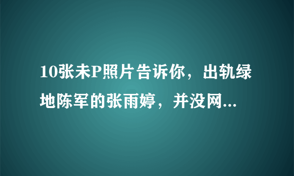 10张未P照片告诉你，出轨绿地陈军的张雨婷，并没网传照那么美