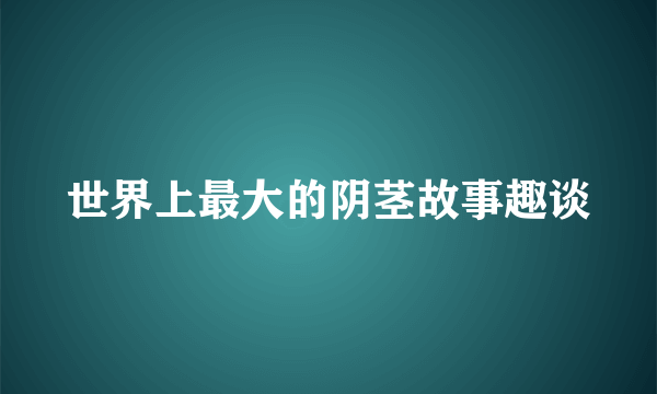 世界上最大的阴茎故事趣谈