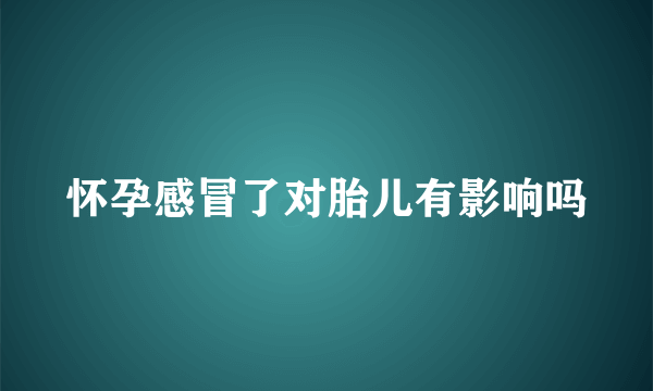 怀孕感冒了对胎儿有影响吗