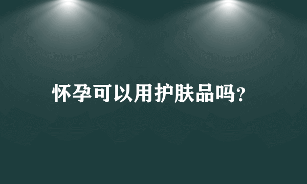 怀孕可以用护肤品吗？