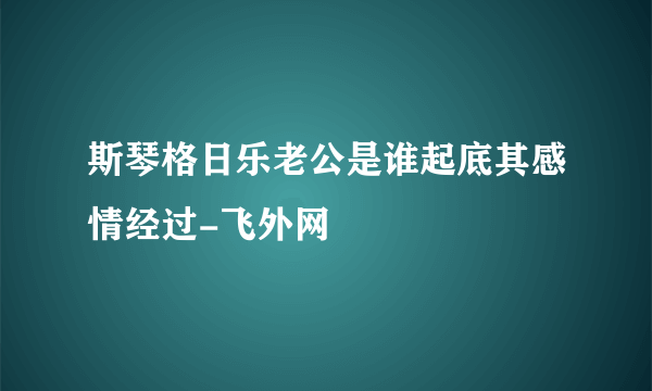 斯琴格日乐老公是谁起底其感情经过-飞外网