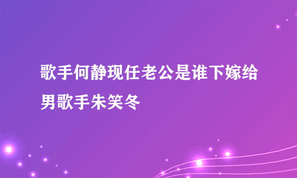 歌手何静现任老公是谁下嫁给男歌手朱笑冬