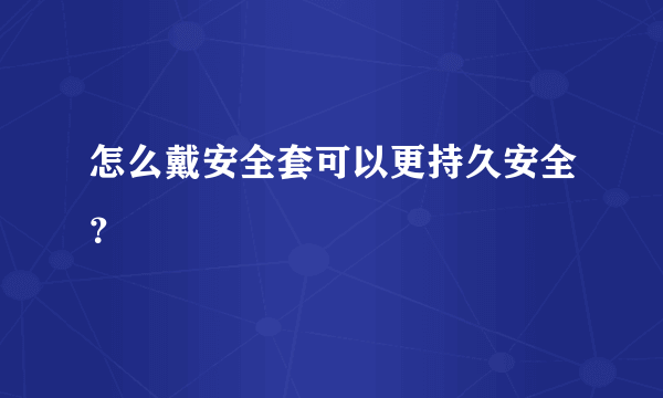 怎么戴安全套可以更持久安全？