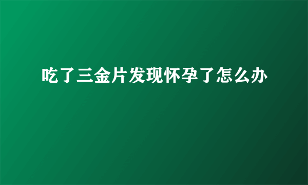 吃了三金片发现怀孕了怎么办