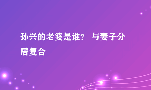 孙兴的老婆是谁？ 与妻子分居复合