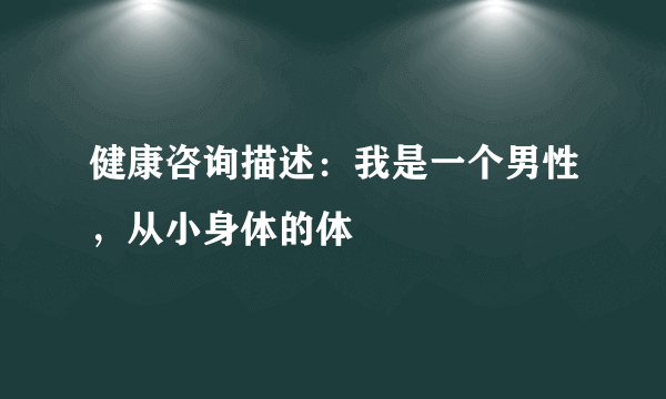 健康咨询描述：我是一个男性，从小身体的体