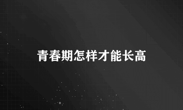 青春期怎样才能长高