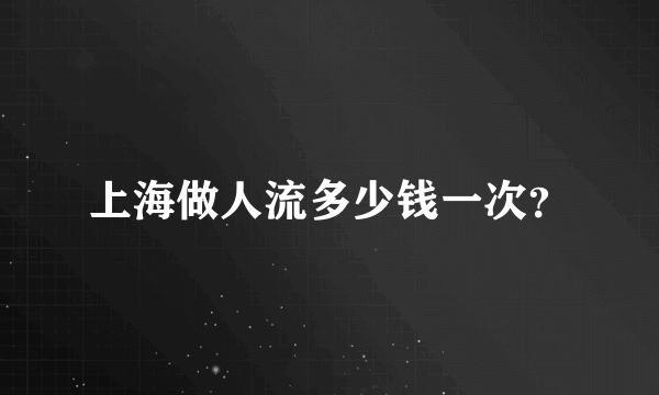 上海做人流多少钱一次？