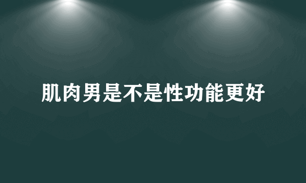 肌肉男是不是性功能更好