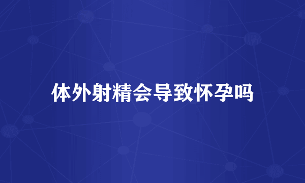 体外射精会导致怀孕吗