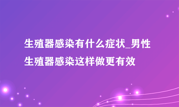 生殖器感染有什么症状_男性生殖器感染这样做更有效