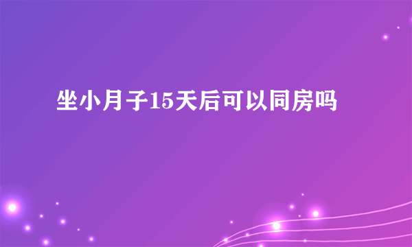 坐小月子15天后可以同房吗