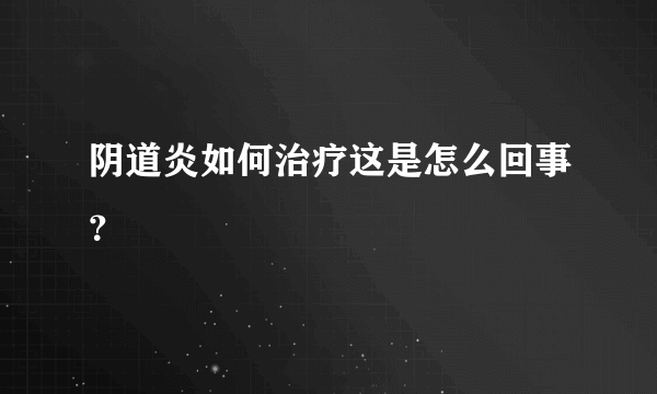 阴道炎如何治疗这是怎么回事？