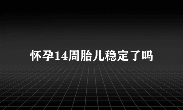 怀孕14周胎儿稳定了吗