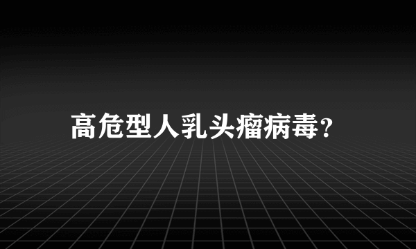 高危型人乳头瘤病毒？