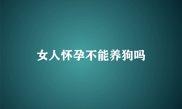 女人怀孕不能养狗吗