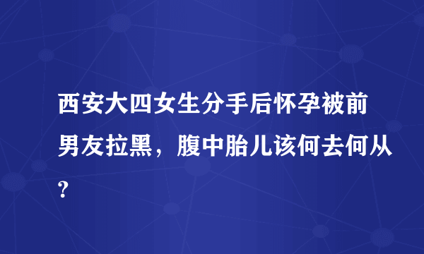 西安大四女生分手后怀孕被前男友拉黑，腹中胎儿该何去何从？