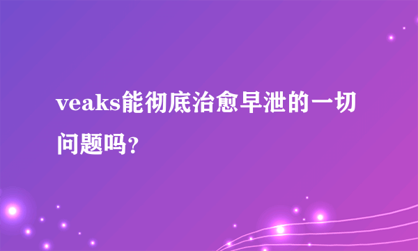 veaks能彻底治愈早泄的一切问题吗？