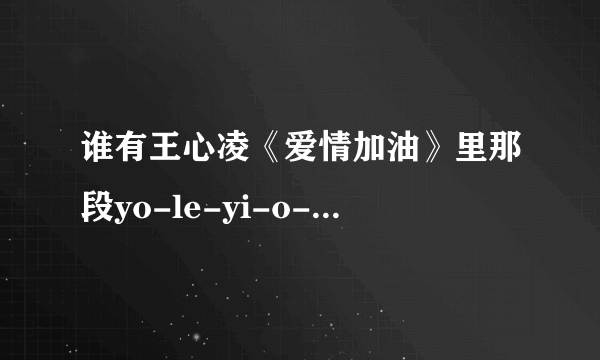 谁有王心凌《爱情加油》里那段yo-le-yi-o-le-yi-o-le里的手机铃声．我想要下载