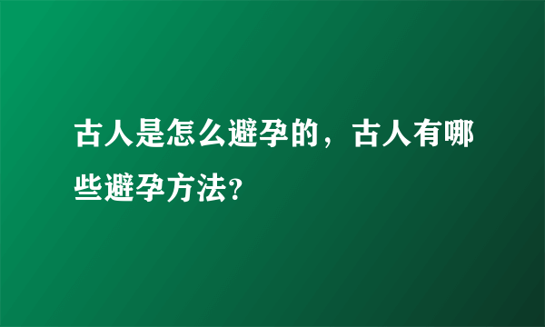 古人是怎么避孕的，古人有哪些避孕方法？