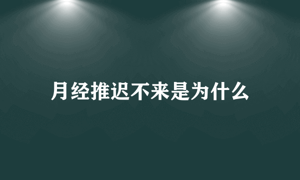 月经推迟不来是为什么