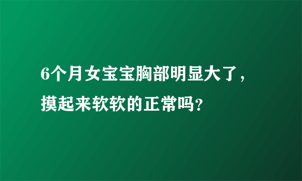 6个月女宝宝胸部明显大了，摸起来软软的正常吗？