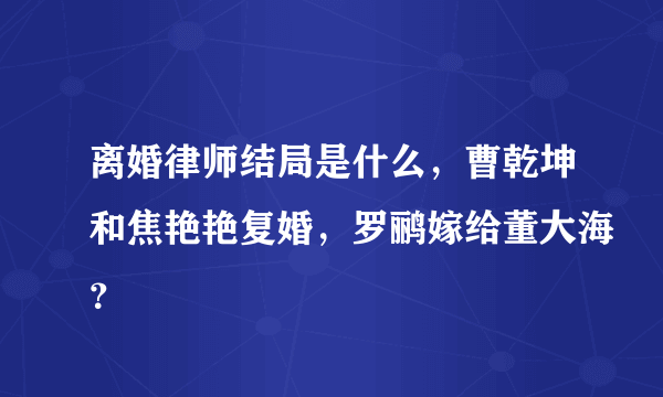 离婚律师结局是什么，曹乾坤和焦艳艳复婚，罗鹂嫁给董大海？