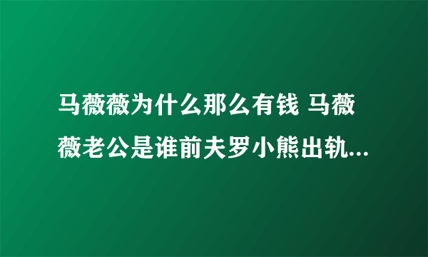 马薇薇为什么那么有钱 马薇薇老公是谁前夫罗小熊出轨了是渣男吗