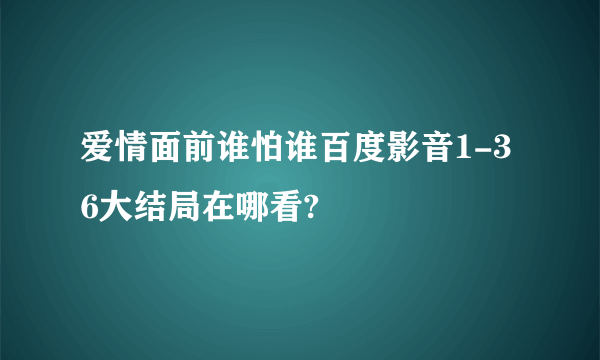 爱情面前谁怕谁百度影音1-36大结局在哪看?