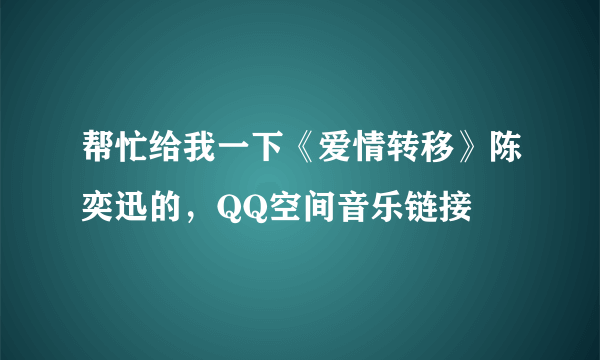 帮忙给我一下《爱情转移》陈奕迅的，QQ空间音乐链接