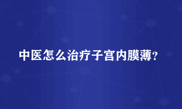 中医怎么治疗子宫内膜薄？