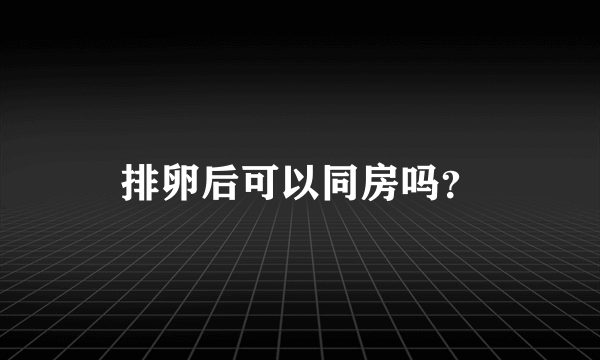 排卵后可以同房吗？