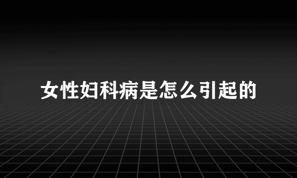 女性妇科病是怎么引起的