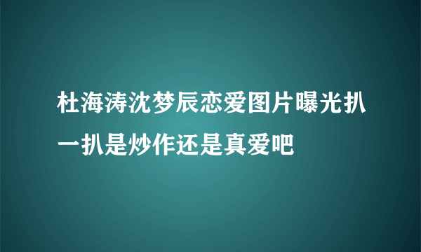 杜海涛沈梦辰恋爱图片曝光扒一扒是炒作还是真爱吧