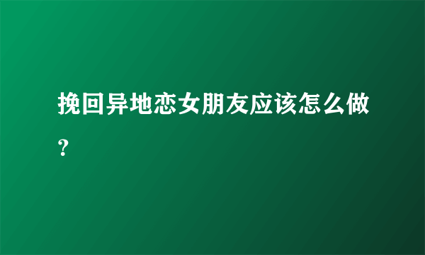 挽回异地恋女朋友应该怎么做？