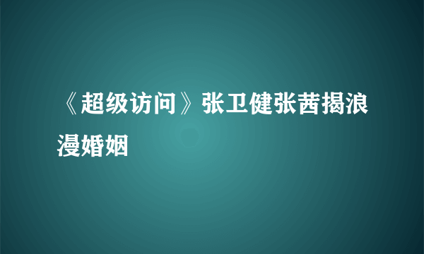 《超级访问》张卫健张茜揭浪漫婚姻