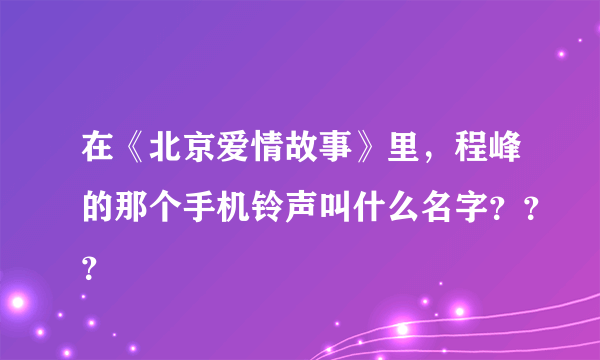 在《北京爱情故事》里，程峰的那个手机铃声叫什么名字？？？