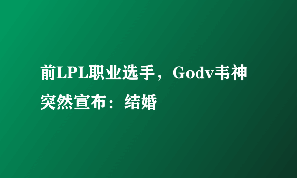 前LPL职业选手，Godv韦神突然宣布：结婚