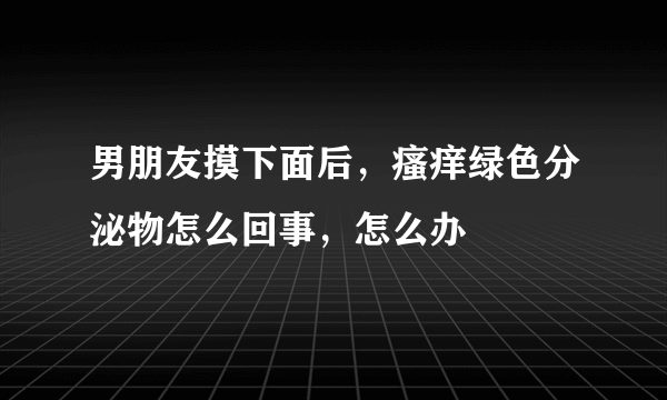 男朋友摸下面后，瘙痒绿色分泌物怎么回事，怎么办