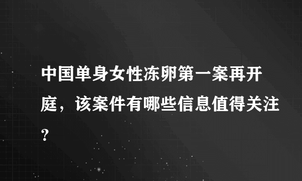 中国单身女性冻卵第一案再开庭，该案件有哪些信息值得关注？